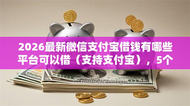 2026最新微信支付宝借钱有哪些平台可以借（支持支付宝），5个借钱平台100%通过无私分享