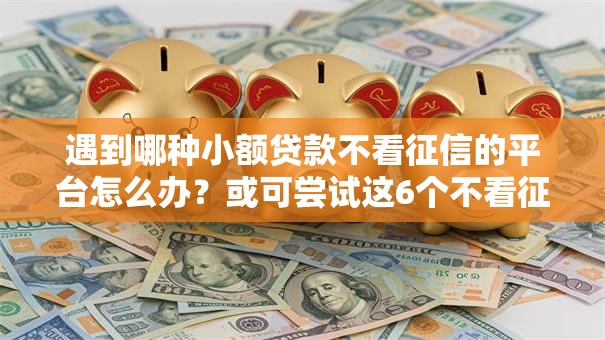 遇到哪种小额贷款不看征信的平台怎么办？或可尝试这6个不看征信负债的网贷百分百下款平台