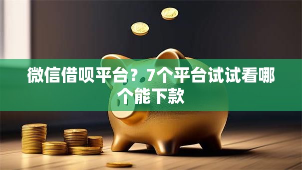 微信借呗平台？7个平台试试看哪个能下款