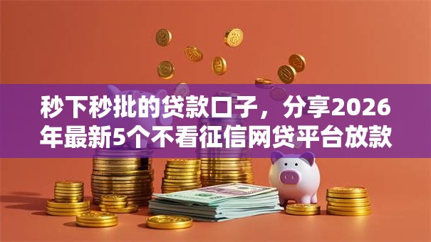 秒下秒批的贷款口子,分享2026年最新5个不看征信网贷平台放款快的软件 秒下秒批的贷款口子,分享2026年最新5个不看征信网贷平台放款快的软件