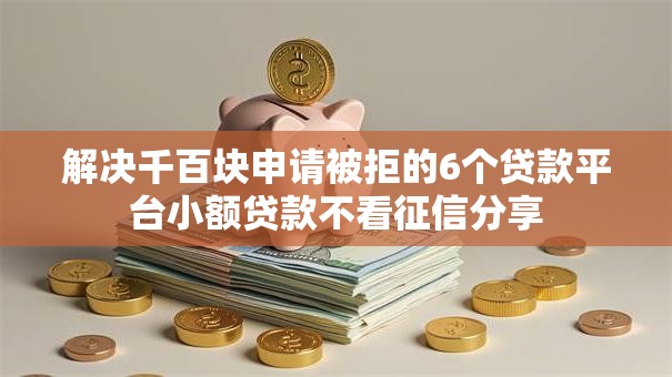 解决千百块申请被拒的6个贷款平台小额贷款不看征信分享