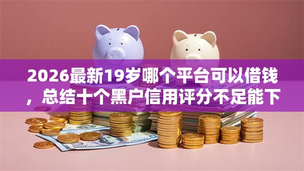 2026最新19岁哪个平台可以借钱，总结十个黑户信用评分不足能下款的软件！