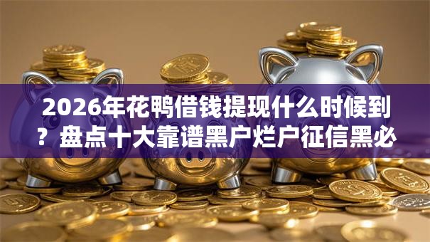 2026年花鸭借钱提现什么时候到？盘点十大靠谱黑户烂户征信黑必下款的口子