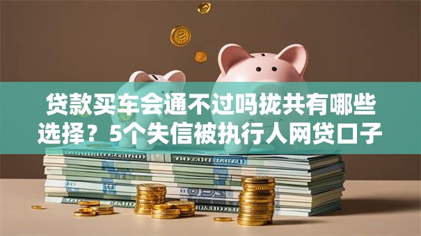 贷款买车会通不过吗拢共有哪些选择？5个失信被执行人网贷口子详解