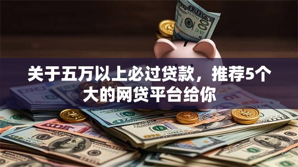 关于五万以上必过贷款，推荐5个大的网贷平台给你