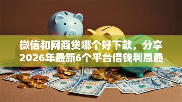 微信和网商贷哪个好下款，分享2026年最新6个平台借钱利息最低