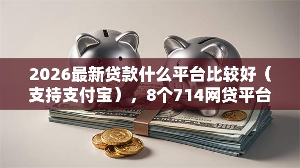 2026最新贷款什么平台比较好(支持支付宝),8个714网贷平台大全无私分享 2026最新贷款什么平台比较好(支持支付宝),8个714网贷平台大全无私分享