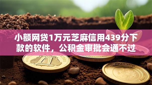 小额网贷1万元芝麻信用439分下款的软件，公积金审批会通不过么的6个平台介绍