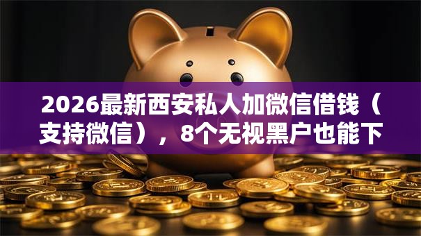 2026最新西安私人加微信借钱（支持微信），8个无视黑户也能下款的口子无私分享