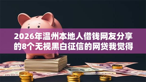 2026年温州本地人借钱网友分享的8个无视黑白征信的网贷我觉得不错！