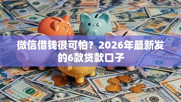 微信借钱很可怕?2026年最新发的6款贷款口子 微信借钱很可怕?2026年最新发的6款贷款口子