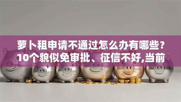 萝卜租申请不通过怎么办有哪些？10个貌似免审批、征信不好,当前有逾期本人急需能借钱的平台合集