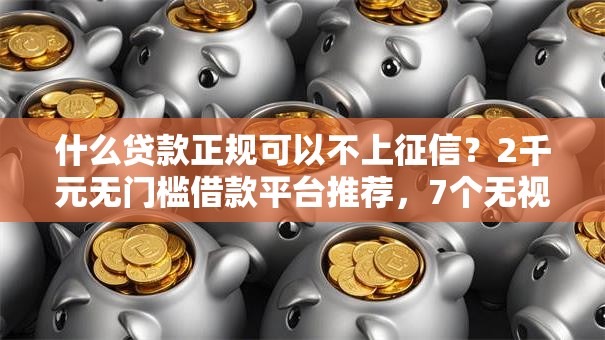 什么贷款正规可以不上征信？2千元无门槛借款平台推荐，7个无视黑花半夜下款的网贷平台盘点