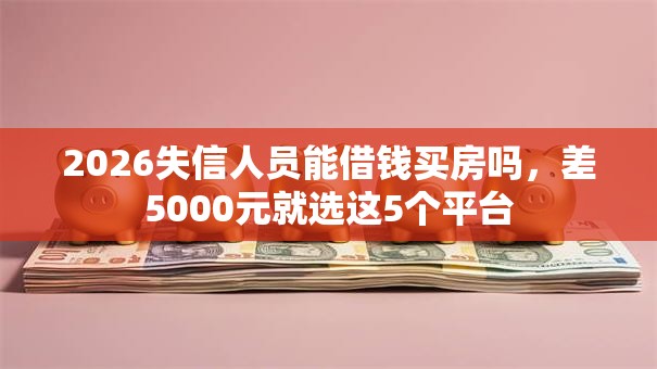 2026失信人员能借钱买房吗，差5000元就选这5个平台