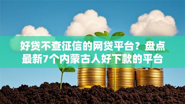 好贷不查征信的网贷平台?盘点最新7个内蒙古人好下款的平台 好贷不查征信的网贷平台?盘点最新7个内蒙古人好下款的平台