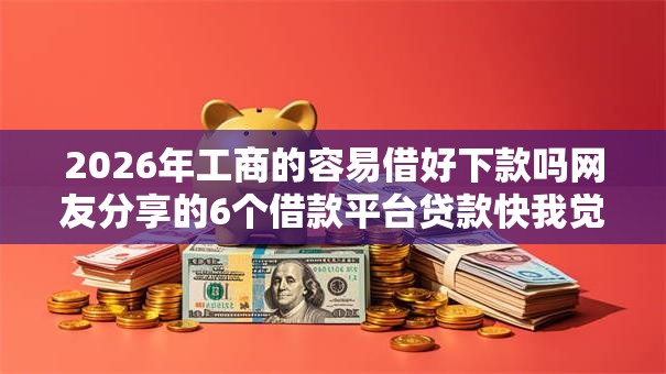 2026年工商的容易借好下款吗网友分享的6个借款平台贷款快我觉得不错！