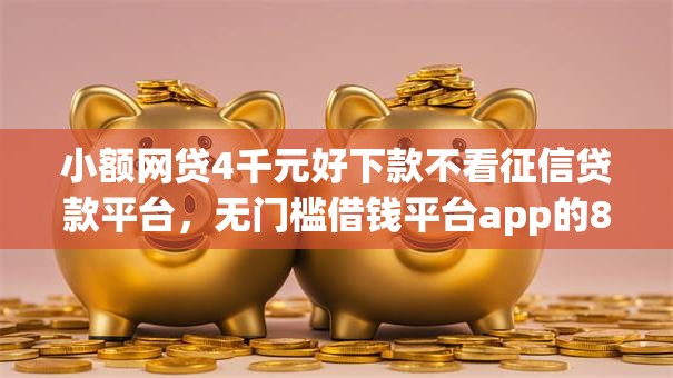 小额网贷4千元好下款不看征信贷款平台,无门槛借钱平台app的8个平台介绍 小额网贷4千元好下款不看征信贷款平台,无门槛借钱平台app的8个平台介绍