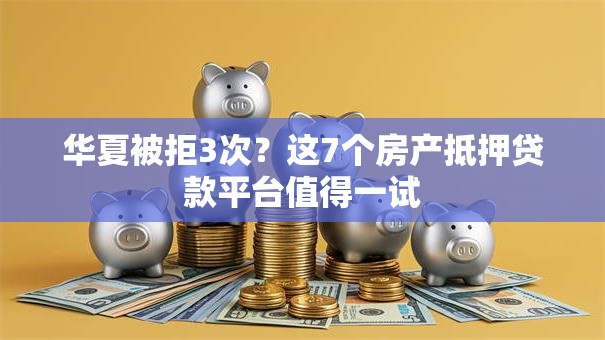 华夏被拒3次?这7个房产抵押贷款平台值得一试 华夏被拒3次?这7个房产抵押贷款平台值得一试