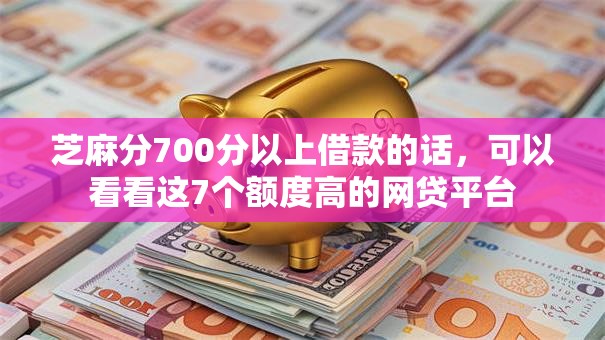 芝麻分700分以上借款的话，可以看看这7个额度高的网贷平台