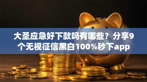 大圣应急好下款吗有哪些？分享9个无视征信黑白100%秒下app
