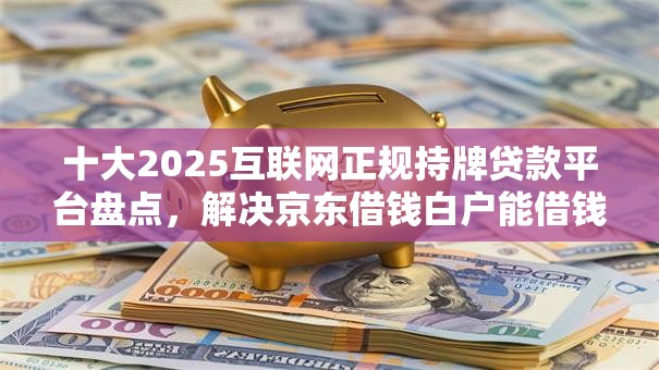 十大2025互联网正规持牌贷款平台盘点，解决京东借钱白户能借钱吗的问题