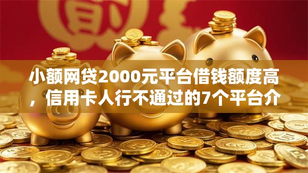 小额网贷2000元平台借钱额度高，信用卡人行不通过的7个平台介绍