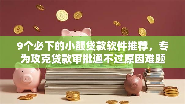 9个必下的小额贷款软件推荐，专为攻克贷款审批通不过原因难题