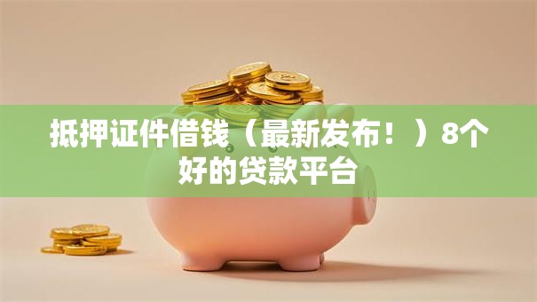 抵押证件借钱（最新发布！）8个好的贷款平台