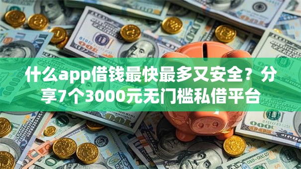什么app借钱最快最多又安全?分享7个3000元无门槛私借平台 什么app借钱最快最多又安全?分享7个3000元无门槛私借平台