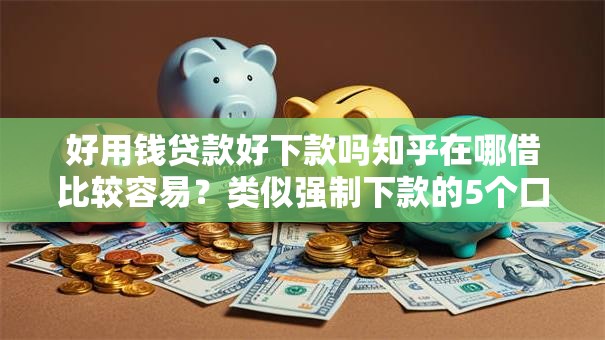 好用钱贷款好下款吗知乎在哪借比较容易?类似强制下款的5个口子参考 好用钱贷款好下款吗知乎在哪借比较容易?类似强制下款的5个口子参考