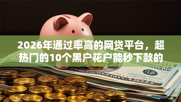 2026年通过率高的网贷平台，超热门的10个黑户花户能秒下款的平台推荐