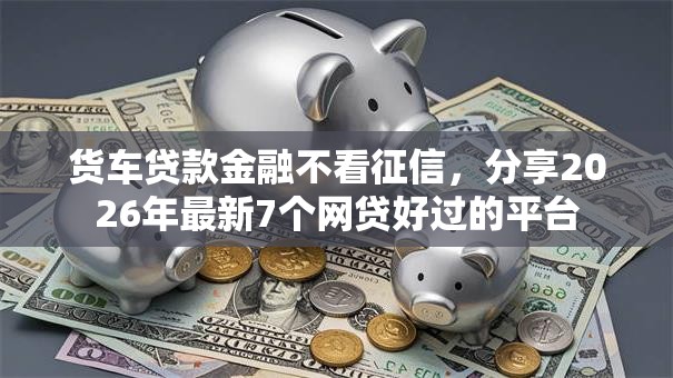 货车贷款金融不看征信，分享2026年最新7个网贷好过的平台