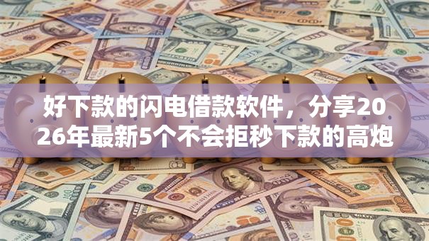 好下款的闪电借款软件，分享2026年最新5个不会拒秒下款的高炮口子