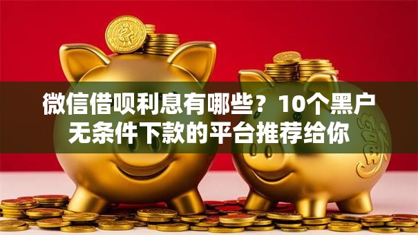 微信借呗利息有哪些？10个黑户无条件下款的平台推荐给你