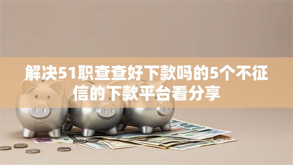 解决51职查查好下款吗的5个不征信的下款平台看分享