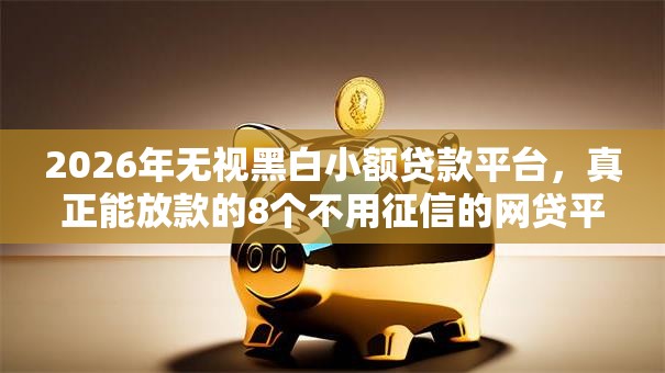 2026年无视黑白小额贷款平台，真正能放款的8个不用征信的网贷平台推荐