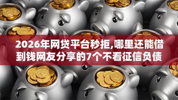 2026年网贷平台秒拒,哪里还能借到钱网友分享的7个不看征信负债的网贷百分百下款口子我觉得不错！
