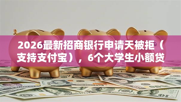 2026最新招商银行申请天被拒（支持支付宝），6个大学生小额贷款平台无私分享