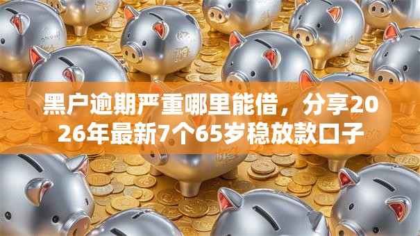 黑户逾期严重哪里能借，分享2026年最新7个65岁稳放款口子