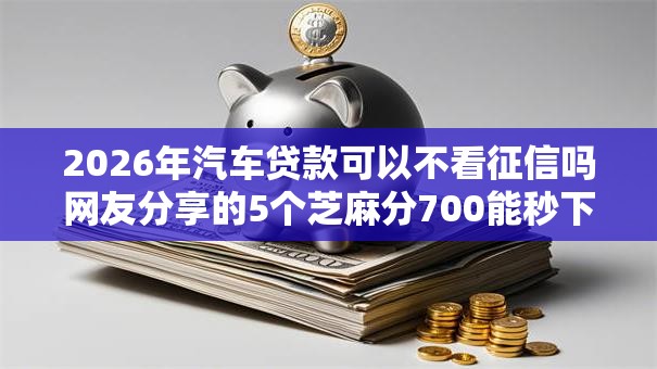 2026年汽车贷款可以不看征信吗网友分享的5个芝麻分700能秒下的平台我觉得不错！