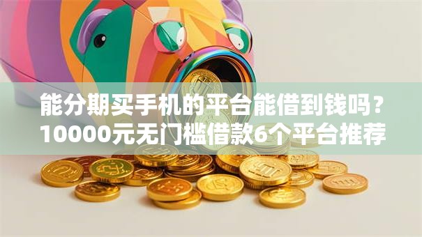 能分期买手机的平台能借到钱吗？10000元无门槛借款6个平台推荐