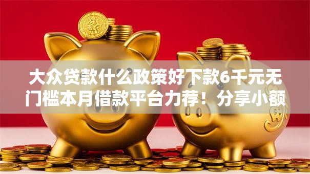 大众贷款什么政策好下款6千元无门槛本月借款平台力荐！分享小额网贷口子6千元无门槛借款