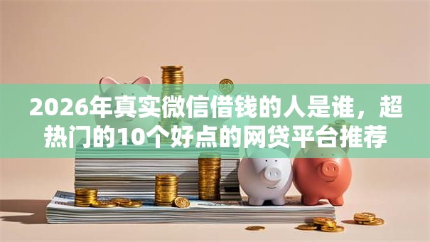 2026年真实微信借钱的人是谁,超热门的10个好点的网贷平台推荐 2026年真实微信借钱的人是谁,超热门的10个好点的网贷平台推荐
