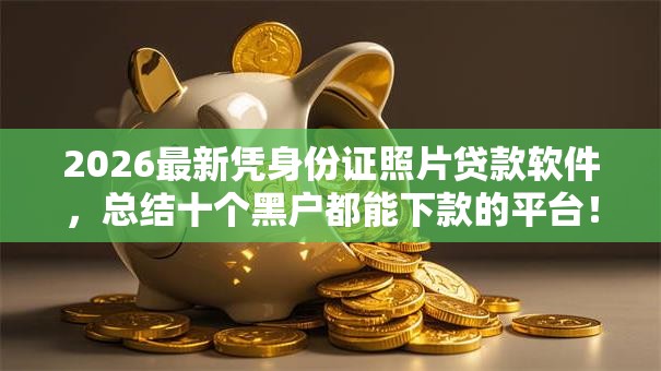 2026最新凭身份证照片贷款软件,总结十个黑户都能下款的平台! 2026最新凭身份证照片贷款软件,总结十个黑户都能下款的平台!