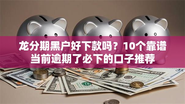 龙分期黑户好下款吗？10个靠谱当前逾期了必下的口子推荐