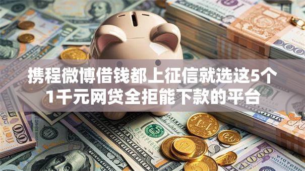 携程微博借钱都上征信就选这5个1千元网贷全拒能下款的平台 携程微博借钱都上征信就选这5个1千元网贷全拒能下款的平台