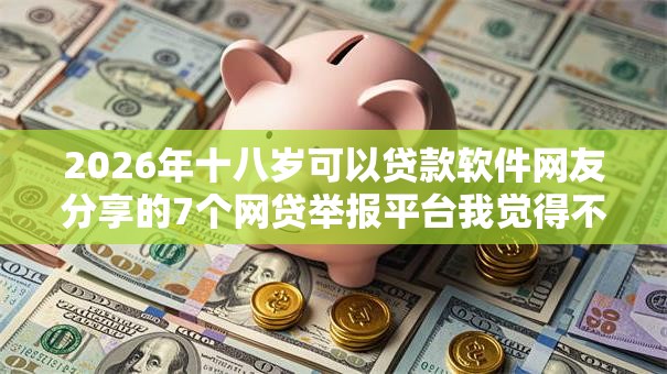 2026年十八岁可以贷款软件网友分享的7个网贷举报平台我觉得不错! 2026年十八岁可以贷款软件网友分享的7个网贷举报平台我觉得不错!