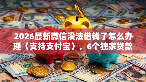 2026最新微信没法借钱了怎么办理(支持支付宝),6个独家贷款的口子无私分享 2026最新微信没法借钱了怎么办理(支持支付宝),6个独家贷款的口子无私分享