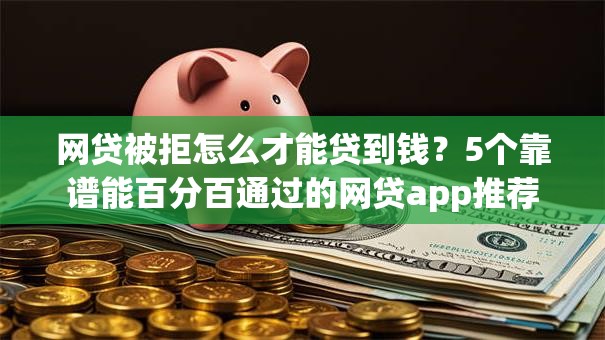 网贷被拒怎么才能贷到钱?5个靠谱能百分百通过的网贷app推荐 网贷被拒怎么才能贷到钱?5个靠谱能百分百通过的网贷app推荐