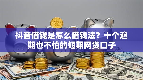 抖音借钱是怎么借钱法?十个逾期也不怕的短期网贷口子 抖音借钱是怎么借钱法?十个逾期也不怕的短期网贷口子